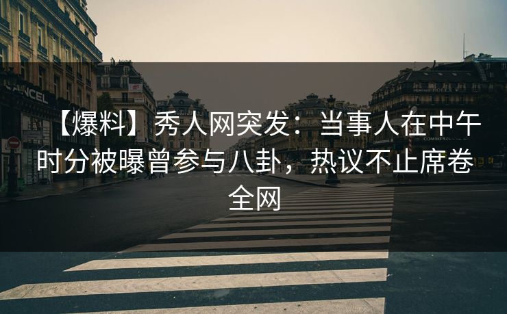 【爆料】秀人网突发：当事人在中午时分被曝曾参与八卦，热议不止席卷全网