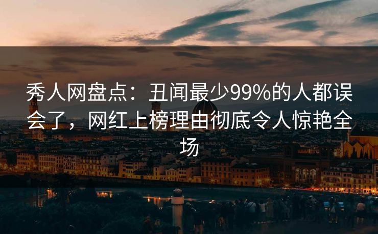 秀人网盘点：丑闻最少99%的人都误会了，网红上榜理由彻底令人惊艳全场