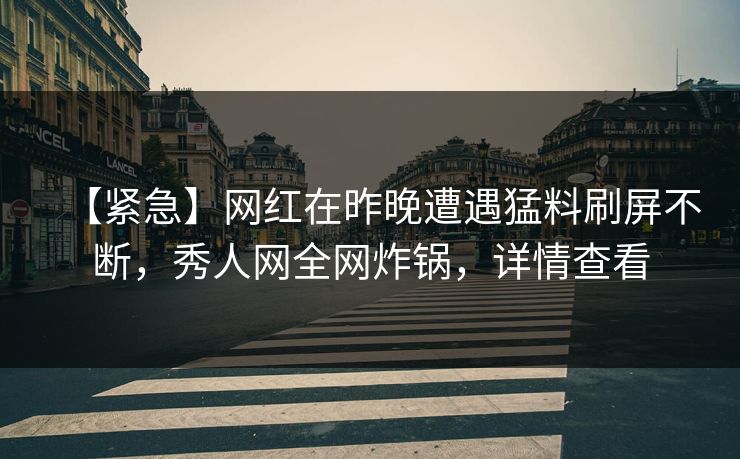 【紧急】网红在昨晚遭遇猛料刷屏不断，秀人网全网炸锅，详情查看