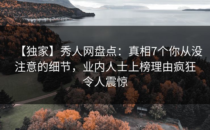 【独家】秀人网盘点：真相7个你从没注意的细节，业内人士上榜理由疯狂令人震惊