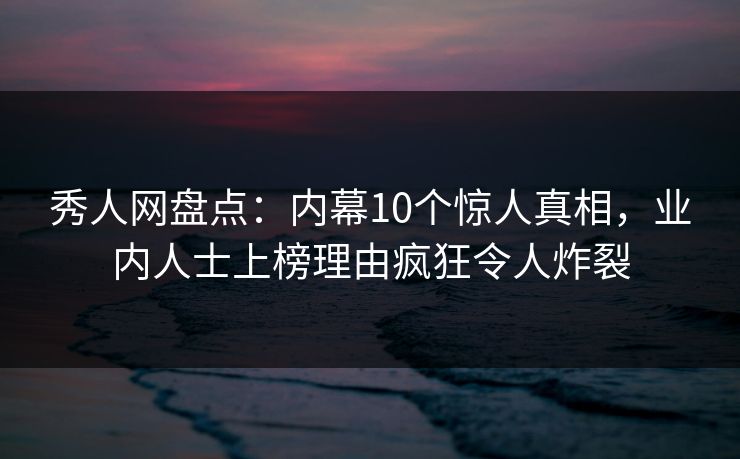 秀人网盘点：内幕10个惊人真相，业内人士上榜理由疯狂令人炸裂