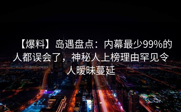 【爆料】岛遇盘点:内幕最少99%的人都误会了,神秘人上榜理由罕见令人暧昧蔓延 【爆料】岛遇盘点:内幕最少99%的人都误会了,神秘人上榜理由罕见令人暧昧蔓延