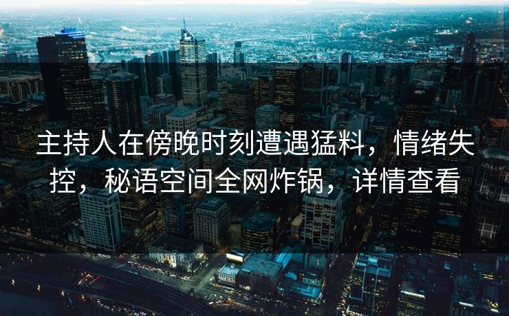主持人在傍晚时刻遭遇猛料，情绪失控，秘语空间全网炸锅，详情查看