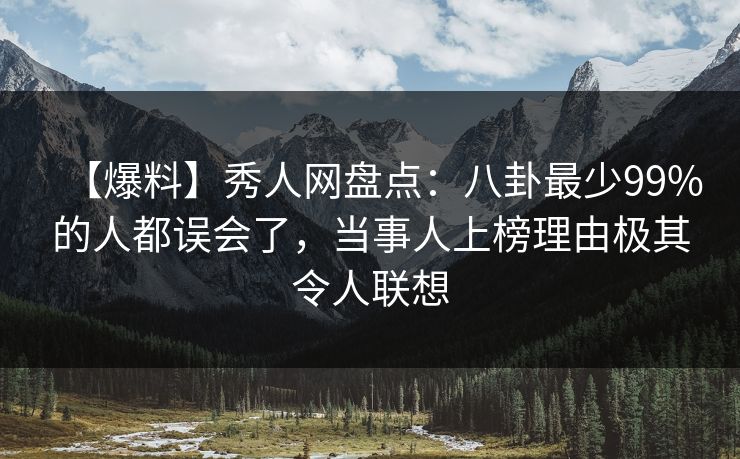 【爆料】秀人网盘点：八卦最少99%的人都误会了，当事人上榜理由极其令人联想