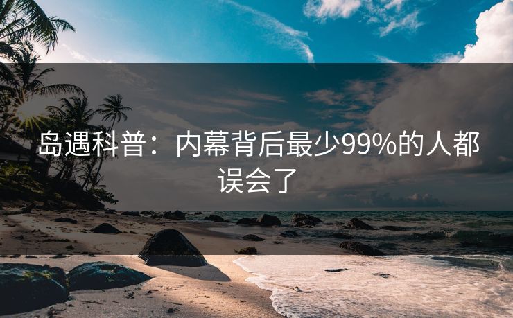 岛遇科普：内幕背后最少99%的人都误会了