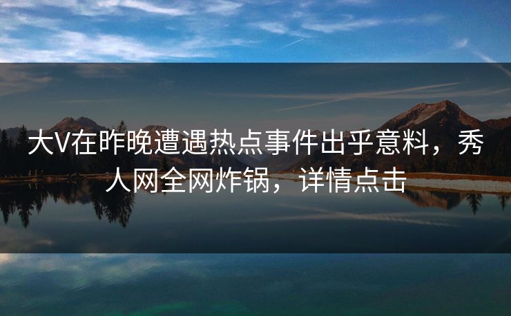 大V在昨晚遭遇热点事件出乎意料，秀人网全网炸锅，详情点击