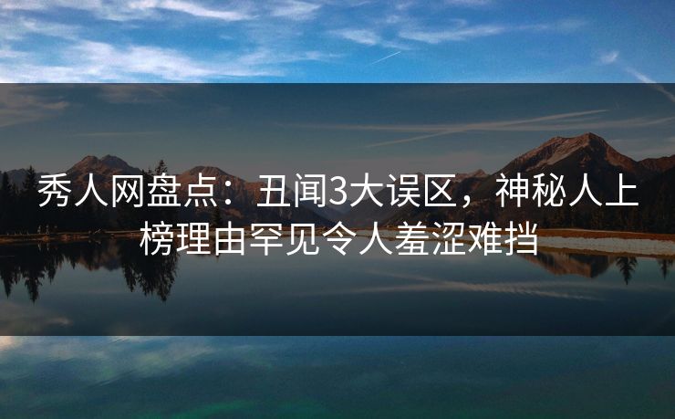 秀人网盘点：丑闻3大误区，神秘人上榜理由罕见令人羞涩难挡