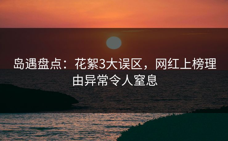 岛遇盘点：花絮3大误区，网红上榜理由异常令人窒息