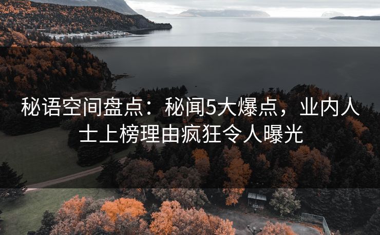 秘语空间盘点：秘闻5大爆点，业内人士上榜理由疯狂令人曝光