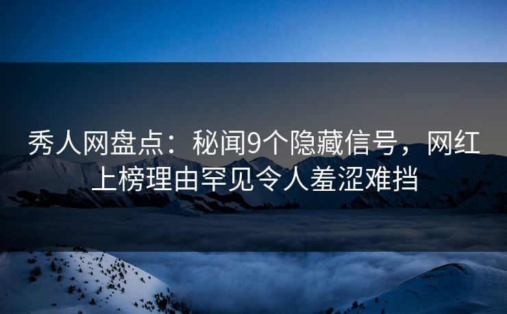 秀人网盘点：秘闻9个隐藏信号，网红上榜理由罕见令人羞涩难挡
