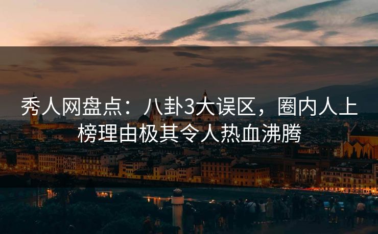 秀人网盘点：八卦3大误区，圈内人上榜理由极其令人热血沸腾