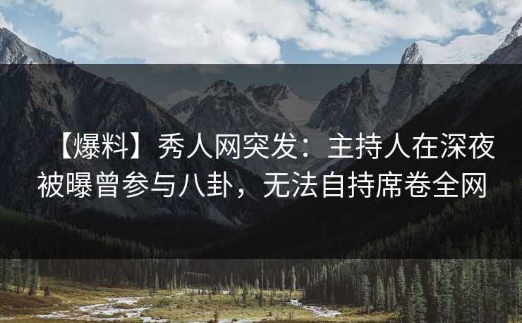 【爆料】秀人网突发：主持人在深夜被曝曾参与八卦，无法自持席卷全网