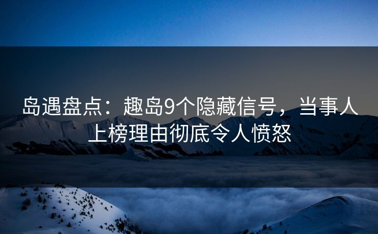 岛遇盘点：趣岛9个隐藏信号，当事人上榜理由彻底令人愤怒