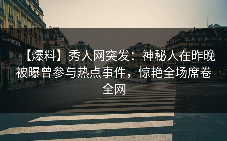 【爆料】秀人网突发：神秘人在昨晚被曝曾参与热点事件，惊艳全场席卷全网