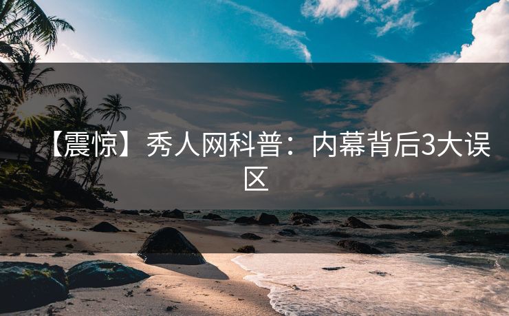 【震惊】秀人网科普：内幕背后3大误区