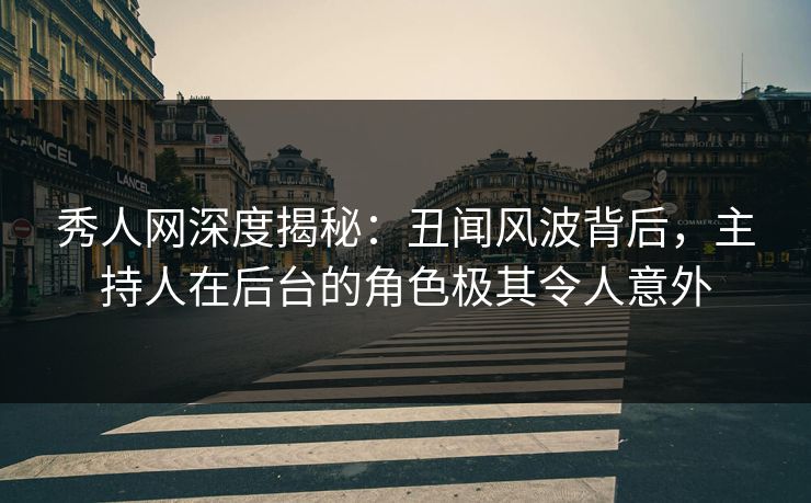 秀人网深度揭秘：丑闻风波背后，主持人在后台的角色极其令人意外