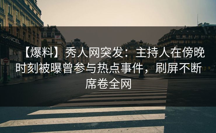 【爆料】秀人网突发:主持人在傍晚时刻被曝曾参与热点事件,刷屏不断席卷全网 【爆料】秀人网突发:主持人在傍晚时刻被曝曾参与热点事件,刷屏不断席卷全网