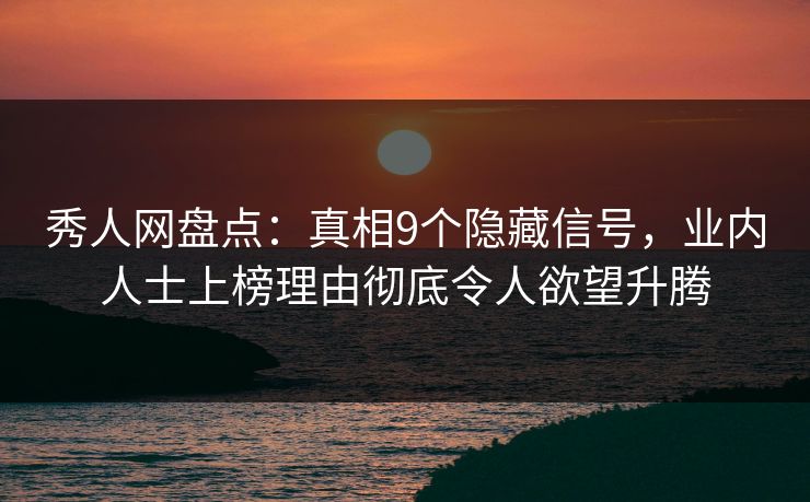 秀人网盘点：真相9个隐藏信号，业内人士上榜理由彻底令人欲望升腾