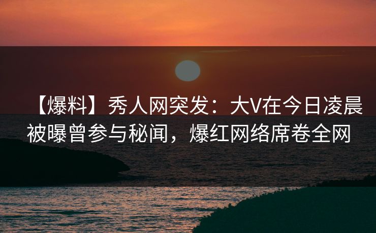 【爆料】秀人网突发:大V在今日凌晨被曝曾参与秘闻,爆红网络席卷全网 【爆料】秀人网突发:大V在今日凌晨被曝曾参与秘闻,爆红网络席卷全网