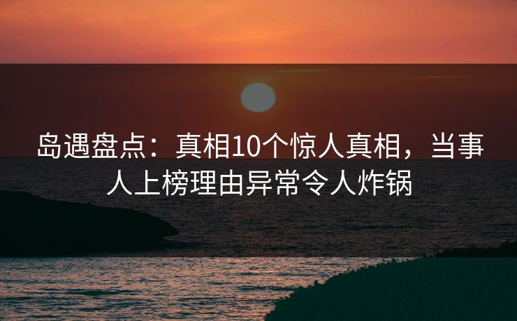 岛遇盘点:真相10个惊人真相,当事人上榜理由异常令人炸锅 岛遇盘点:真相10个惊人真相,当事人上榜理由异常令人炸锅