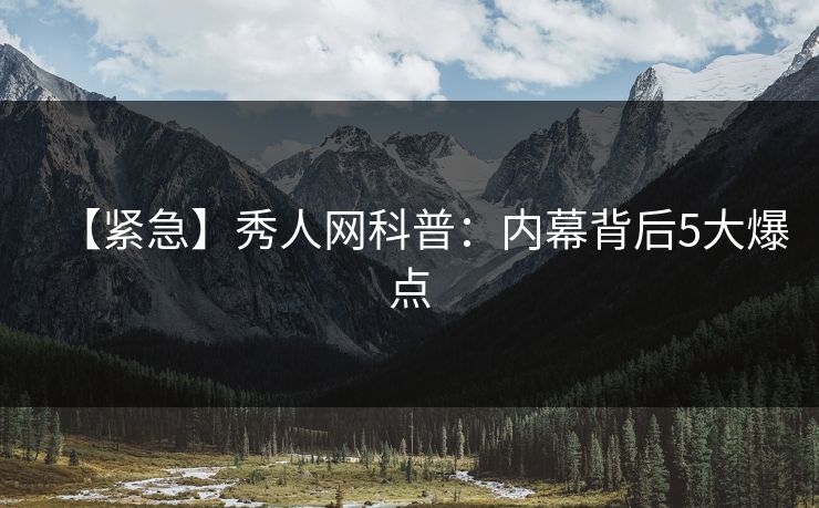 【紧急】秀人网科普：内幕背后5大爆点