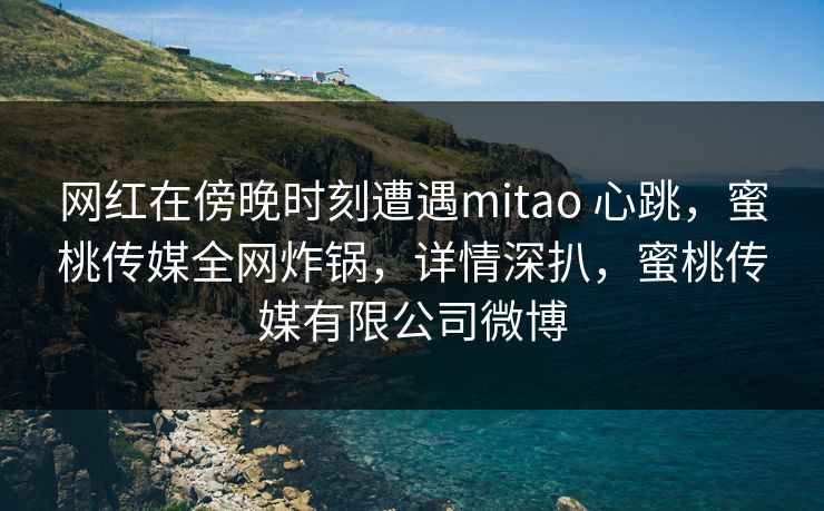 网红在傍晚时刻遭遇mitao 心跳,蜜桃传媒全网炸锅,详情深扒,蜜桃传媒有限公司微博 网红在傍晚时刻遭遇mitao 心跳,蜜桃传媒全网炸锅,详情深扒,蜜桃传媒有限公司微博