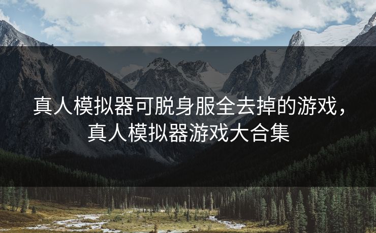 真人模拟器可脱身服全去掉的游戏，真人模拟器游戏大合集
