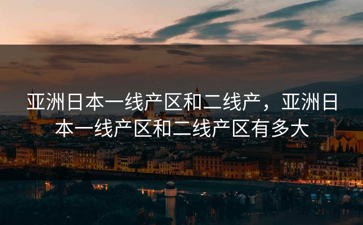 亚洲日本一线产区和二线产，亚洲日本一线产区和二线产区有多大