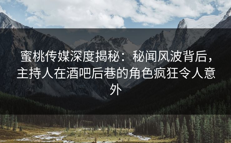 蜜桃传媒深度揭秘：秘闻风波背后，主持人在酒吧后巷的角色疯狂令人意外