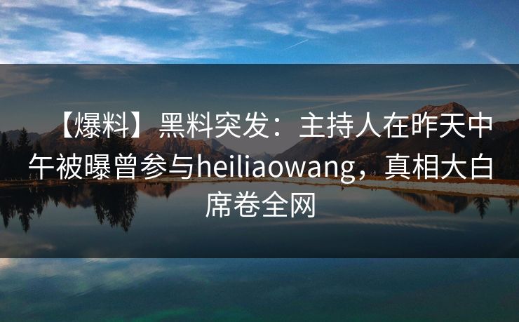 【爆料】黑料突发：主持人在昨天中午被曝曾参与heiliaowang，真相大白席卷全网