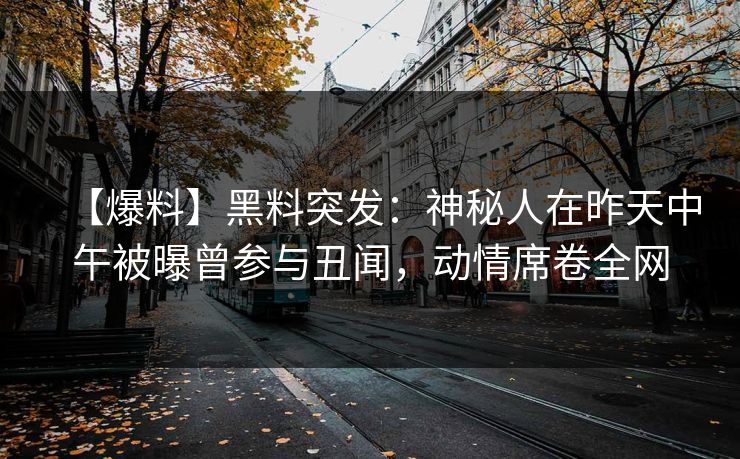 【爆料】黑料突发：神秘人在昨天中午被曝曾参与丑闻，动情席卷全网