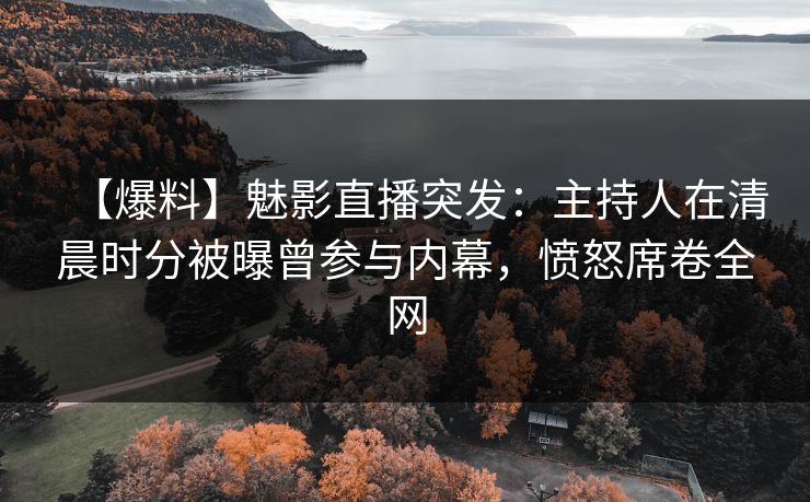 【爆料】魅影直播突发:主持人在清晨时分被曝曾参与内幕,愤怒席卷全网 【爆料】魅影直播突发:主持人在清晨时分被曝曾参与内幕,愤怒席卷全网