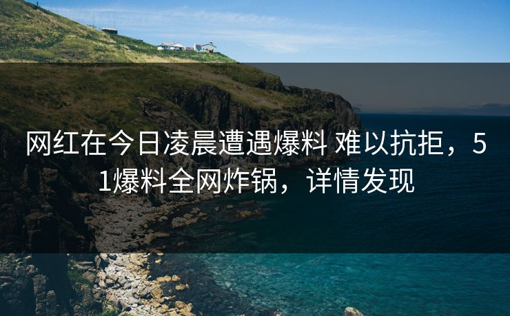 网红在今日凌晨遭遇爆料 难以抗拒，51爆料全网炸锅，详情发现