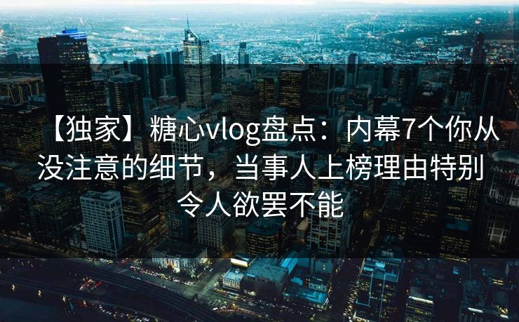 【独家】糖心vlog盘点：内幕7个你从没注意的细节，当事人上榜理由特别令人欲罢不能