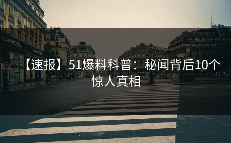 【速报】51爆料科普:秘闻背后10个惊人真相 【速报】51爆料科普:秘闻背后10个惊人真相