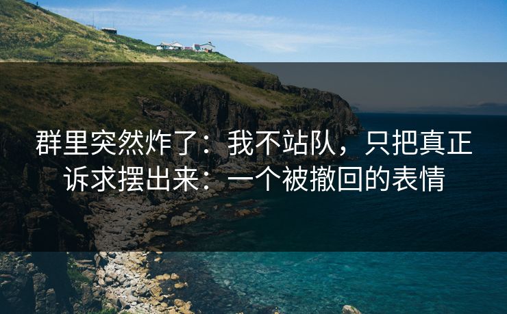 群里突然炸了：我不站队，只把真正诉求摆出来：一个被撤回的表情