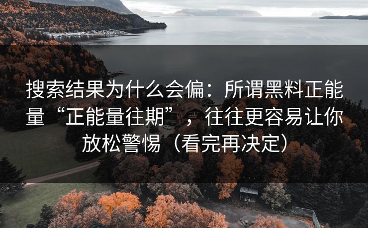 搜索结果为什么会偏：所谓黑料正能量“正能量往期”，往往更容易让你放松警惕（看完再决定）