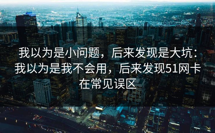 我以为是小问题,后来发现是大坑:我以为是我不会用,后来发现51网卡在常见误区 我以为是小问题,后来发现是大坑:我以为是我不会用,后来发现51网卡在常见误区