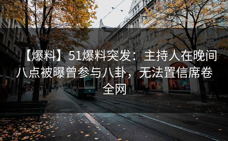 【爆料】51爆料突发：主持人在晚间八点被曝曾参与八卦，无法置信席卷全网