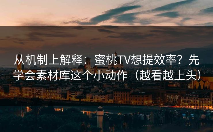 从机制上解释：蜜桃TV想提效率？先学会素材库这个小动作（越看越上头）