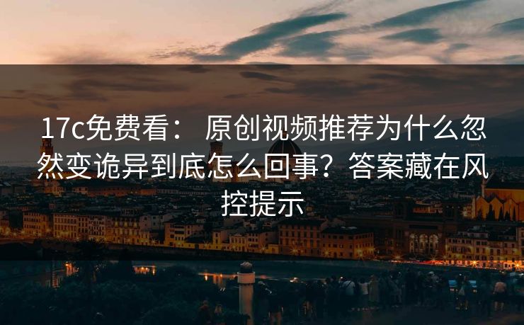 17c免费看: 原创视频推荐为什么忽然变诡异到底怎么回事?答案藏在风控提示 17c免费看: 原创视频推荐为什么忽然变诡异到底怎么回事?答案藏在风控提示