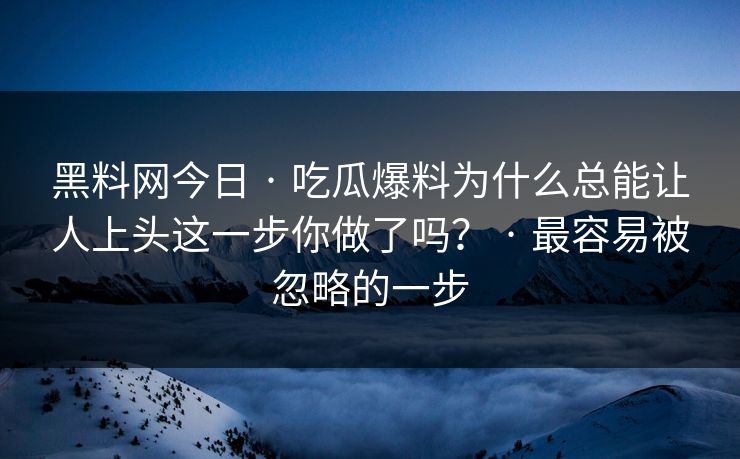 黑料网今日 · 吃瓜爆料为什么总能让人上头这一步你做了吗？ · 最容易被忽略的一步
