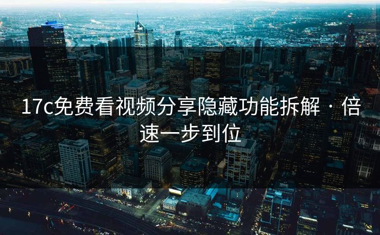 17c免费看视频分享隐藏功能拆解 · 倍速一步到位