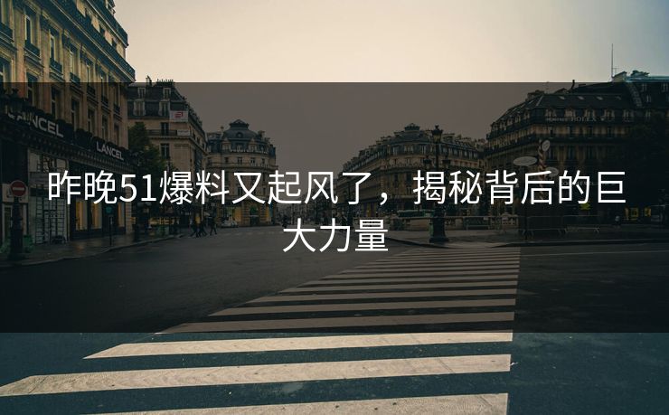 昨晚51爆料又起风了，揭秘背后的巨大力量