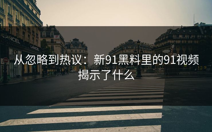 从忽略到热议：新91黑料里的91视频揭示了什么
