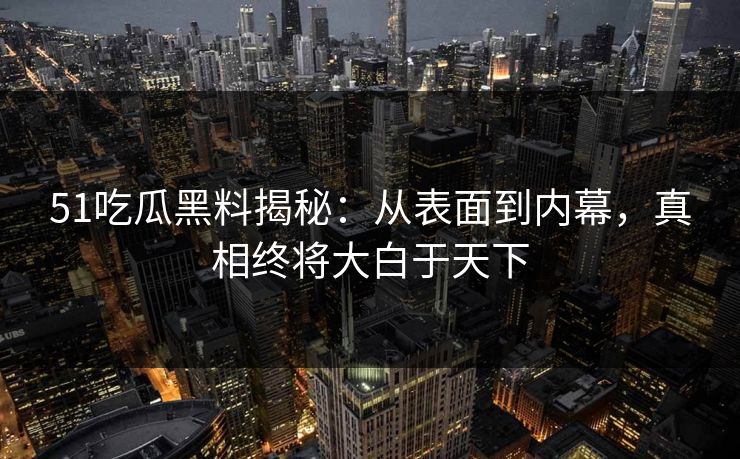 51吃瓜黑料揭秘：从表面到内幕，真相终将大白于天下