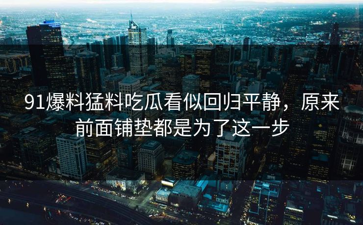 91爆料猛料吃瓜看似回归平静，原来前面铺垫都是为了这一步