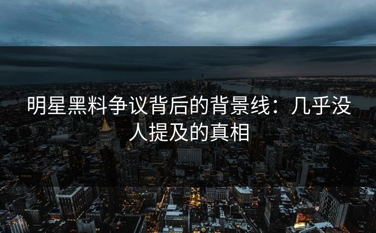 明星黑料争议背后的背景线：几乎没人提及的真相