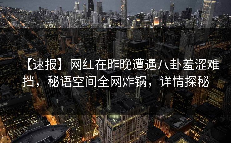 【速报】网红在昨晚遭遇八卦羞涩难挡,秘语空间全网炸锅,详情探秘 【速报】网红在昨晚遭遇八卦羞涩难挡,秘语空间全网炸锅,详情探秘