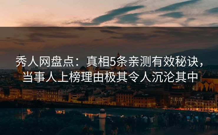 秀人网盘点:真相5条亲测有效秘诀,当事人上榜理由极其令人沉沦其中 秀人网盘点:真相5条亲测有效秘诀,当事人上榜理由极其令人沉沦其中